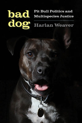 Bad Dog: Pit Bull Politics and Multispecies Justice by Weaver, Harlan