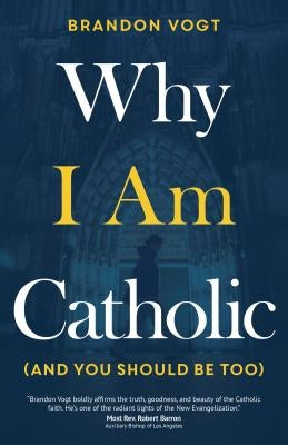 Why I Am Catholic (and You Should Be Too) by Vogt, Brandon