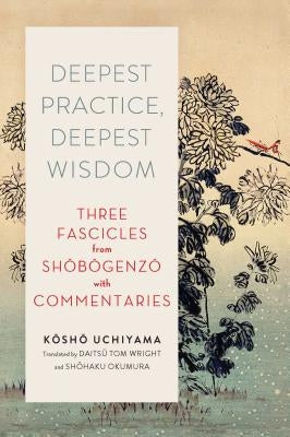 Deepest Practice, Deepest Wisdom: Three Fascicles from Shobogenzo with Commentary by Uchiyama, Kosho