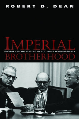 Imperial Brotherhood: Gender and the Making of Cold War Foreign Policy by Dean, Robert D.