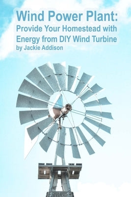 Wind Power Plant: Provide Your Homestead with Energy from DIY Wind Turbine: (Energy Independence, Lower Bills & Off Grid Living) by Addison, Jackie