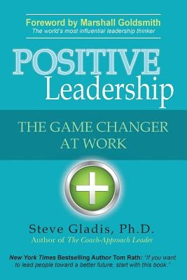 Positive Leadership: The Game Changer at Work by Gladis, Ph. D. Steve