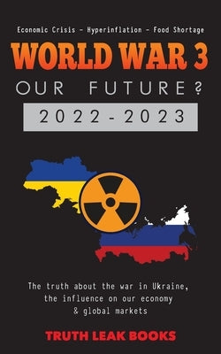 WORLD WAR 3 - Our Future? 2022-2023: The truth about the war in Ukraine, the influence on our economy & global markets - Economic Crisis - Hyperinflat by Truth Leak Books