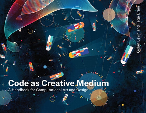 Code as Creative Medium: A Handbook for Computational Art and Design by Levin, Golan