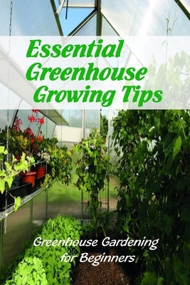 Essential Greenhouse Growing Tips: Greenhouse Gardening for Beginners: Greenhouse Gardening Guide Book by Martin, Linda