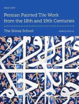 Persian Painted Tile Work from the 18th and 19th Centuries: The Shiraz School by Seif, Hadi