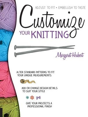 Customize Your Knitting: Adjust to Fit; Embellish to Taste by Hubert, Margaret