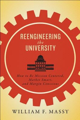 Reengineering the University: How to Be Mission Centered, Market Smart, and Margin Conscious by Massy, William F.