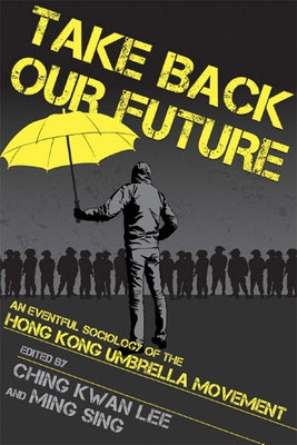 Take Back Our Future: An Eventful Sociology of the Hong Kong Umbrella Movement by Lee, Ching Kwan