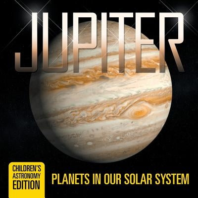 Jupiter: Planets in Our Solar System Children's Astronomy Edition by Baby Professor