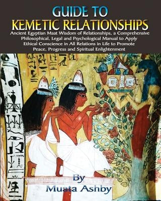 Guide to Kemetic Relationships: Ancient Egyptian Maat Wisdom of Relationships, a Comprehensive Philosophical, Legal and Psychological Manual to Apply by Ashby, Muata