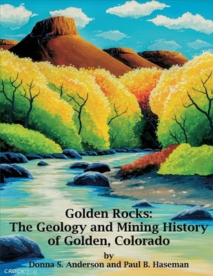 Golden Rocks: The Geology and Mining History of Golden, Colorado by Anderson, Donna S.