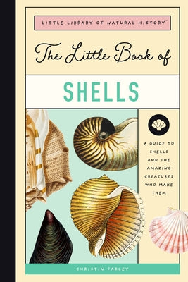 The Little Book of Shells: A Guide to Shells and the Amazing Creatures Who Make Them by Farley, Christin