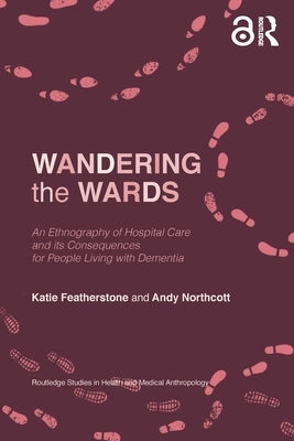 Wandering the Wards: An Ethnography of Hospital Care and its Consequences for People Living with Dementia by Featherstone, Katie