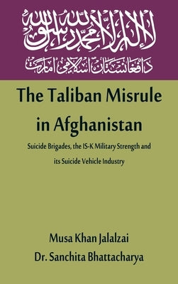 The Taliban Misrule in Afghanistan: Suicide Brigades, the IS-K Military Strength and its Suicide Vehicle Industry by Jalalzai, Musa Khan