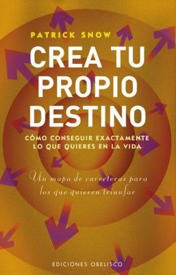 Crea Tu Propio Destino: Como Conseguir Exactamente Lo Que Quieres en la Vida by Snow, Patrick