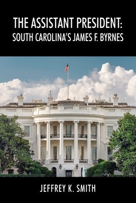 The Assistant President: South Carolina's James F. Byrnes by Smith, Jeffrey K.