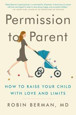 Permission to Parent: How to Raise Your Child with Love and Limits by Berman MD, Robin