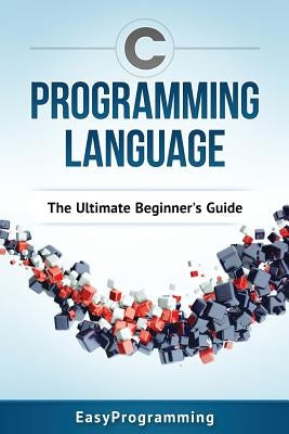 C Programming Language: The Ultimate Beginner's Guide by Programming, Easy