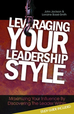 Leveraging Your Leadership Style: Maximize Your Influence by Discovering the Leader Within by Jackson, John