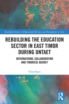 Rebuilding the Education Sector in East Timor during UNTAET: International Collaboration and Timorese Agency by Supit, Trina