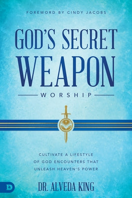 God's Secret Weapon: Worship: Cultivate a Lifestyle of God Encounters That Unleashes Heaven's Power by King, Alveda
