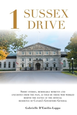 1 Sussex Drive: Short stories, memorable moments and anecdotes from the past, as told by those who worked behind the scenes at the off by D'Emilio-Lappa, Gabrielle