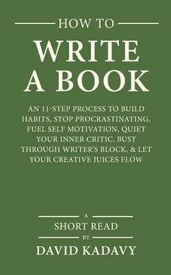 How to Write a Book: An 11-Step Process to Build Habits, Stop Procrastinating, Fuel Self-Motivation, Quiet Your Inner Critic, Bust Through by Kadavy, David