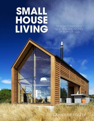 Small House Living: Design-Conscious New Zealand Homes of 90m2 or Less by Foster, Catherine