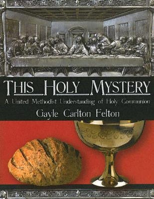 This Holy Mystery: A United Methodist Understanding of Holy Communion by Carlton Felton, Gayle