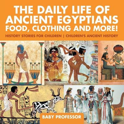 The Daily Life of Ancient Egyptians: Food, Clothing and More! - History Stories for Children Children's Ancient History by Baby Professor