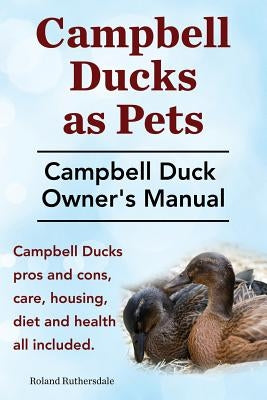 Campbell Ducks as Pets. Campbell Duck Owner's Manual. Campbell Duck Pros and Cons, Care, Housing, Diet and Health all included. by Ruthersdale, Roland