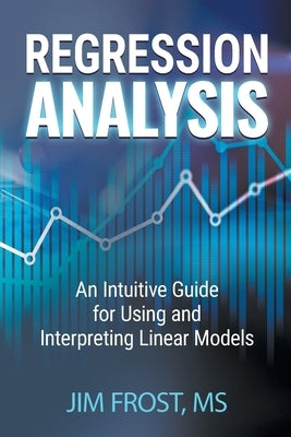 Regression Analysis: An Intuitive Guide for Using and Interpreting Linear Models by Frost, Jim