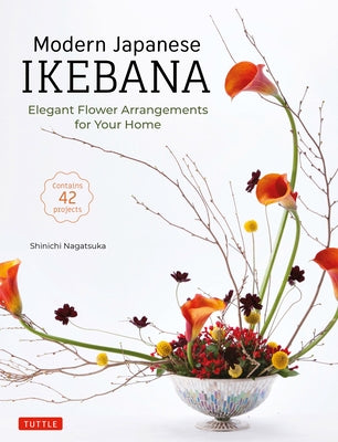 Modern Japanese Ikebana: Elegant Flower Arrangements for Your Home (Contains 42 Projects) by Nagatsuka, Shinichi