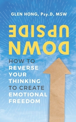 Upside Down: How To Reverse Your Thinking To Create Emotional Freedom by Hong, Glen