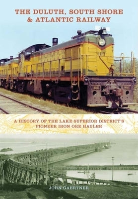 The Duluth, South Shore & Atlantic Railway: A History of the Lake Superior District's Pioneer Iron Ore Hauler by Gaertner, John