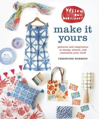 Yellow Owl Workshop's Make It Yours: Patterns and Inspiration to Stamp, Stencil, and Customize Your Stuff by Schmidt, Christine