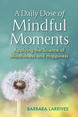 A Daily Dose of Mindful Moments: Applying the Science of Mindfulness and Happiness by Larrivee, Barbara