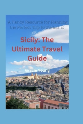 Sicily: The Ultimate Travel Guide: A Handy Resource for Planning the Perfect Trip to the Island by Young, Gracie