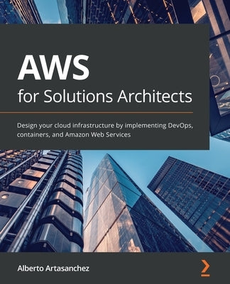 AWS for Solutions Architects: Design your cloud infrastructure by implementing DevOps, containers, and Amazon Web Services by Artasanchez, Alberto