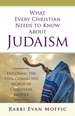 What Every Christian Needs to Know about Judaism: Exploring the Ever-Connected World of Christians & Jews by Moffic, Evan