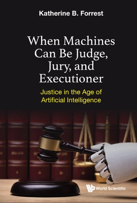 When Machines Can Be Judge, Jury, and Executioner: Justice in the Age of Artificial Intelligence by Forrest, Katherine B.