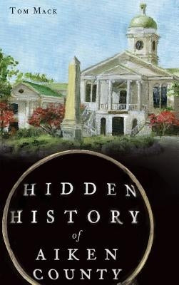 Hidden History of Aiken County by Mack, Tom