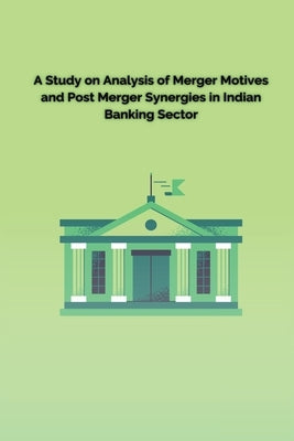A Study on Analysis of Merger Motives and Post Merger Synergies in Indian Banking Sector by Pallavi, Paliwal