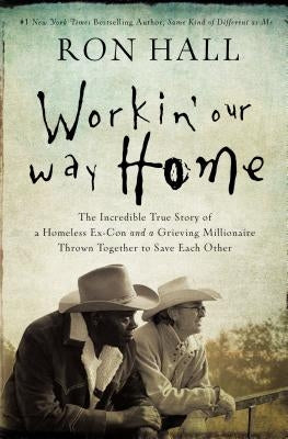 Workin' Our Way Home: The Incredible True Story of a Homeless Ex-Con and a Grieving Millionaire Thrown Together to Save Each Other by Hall, Ron