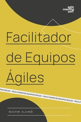 Facilitador de Equipos Ágiles: El camino de un coach hacia la agilidad empresarial by Alaimo, Martin