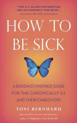 How to Be Sick: A Buddhist-Inspired Guide for the Chronically Ill and Their Caregivers by Bernhard, Toni