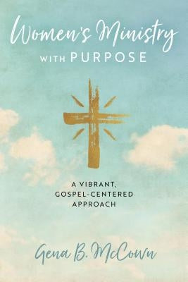 Women's Ministry with Purpose: A Vibrant, Gospel-Centered Approach by McCown, Gena B.