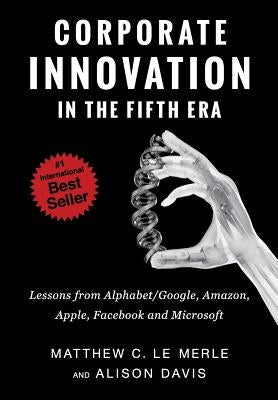 Corporate Innovation in the Fifth Era: Lessons from Alphabet/Google, Amazon, Apple, Facebook, and Microsoft by Le Merle, Matthew C.