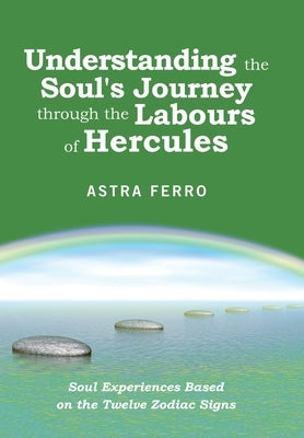 Understanding the Soul's Journey Through the Labours of Hercules: Soul Experiences Based on the Twelve Zodiac Signs by Ferro, Astra